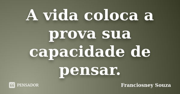 A vida coloca a prova sua capacidade de pensar.... Frase de Franciosney Souza.