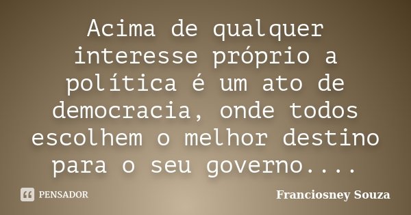 Acima de qualquer interesse próprio a política é um ato de democracia, onde todos escolhem o melhor destino para o seu governo....... Frase de Franciosney Souza.