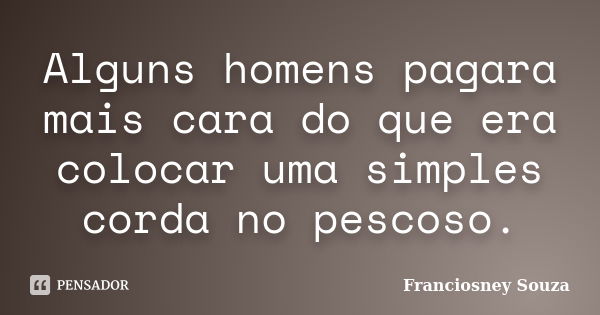 Alguns homens pagara mais cara do que era colocar uma simples corda no pescoso.... Frase de Franciosney Souza.