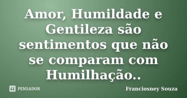 Amor, Humildade e Gentileza são sentimentos que não se comparam com Humilhação..... Frase de Franciosney Souza.