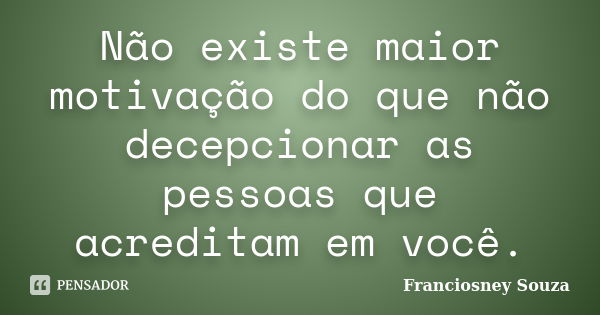 Não existe maior motivação do que não decepcionar as pessoas que acreditam em você.... Frase de Franciosney Souza.