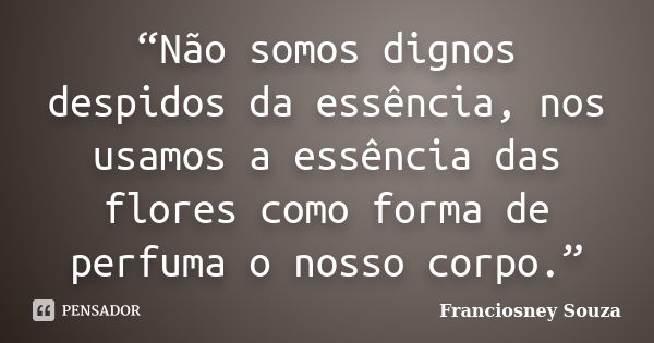 “Não somos dignos despidos da essência, nos usamos a essência das flores como forma de perfuma o nosso corpo.”... Frase de Franciosney Souza.