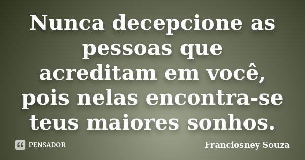 Nunca decepcione as pessoas que acreditam em você, pois nelas encontra-se teus maiores sonhos.... Frase de Franciosney Souza.