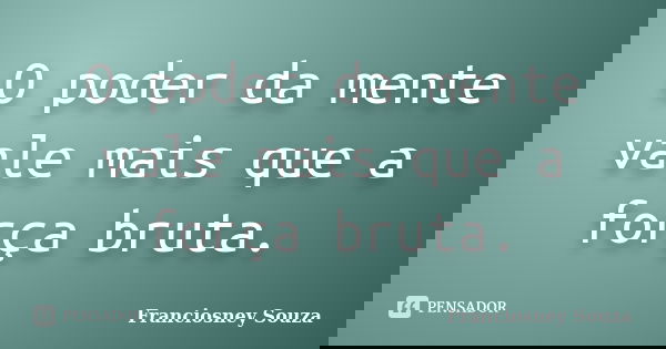O poder da mente vale mais que a força bruta.... Frase de Franciosney Souza.