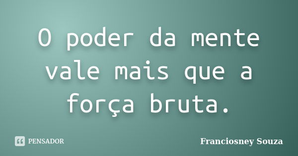 O poder da mente vale mais que a força bruta.... Frase de Franciosney Souza.