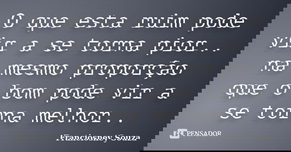 O que esta ruim pode vir a se torna pior.. na mesmo proporção que o bom pode vir a se torna melhor..... Frase de Franciosney Souza.