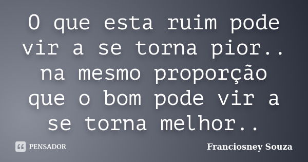 O que esta ruim pode vir a se torna pior.. na mesmo proporção que o bom pode vir a se torna melhor..... Frase de Franciosney Souza.