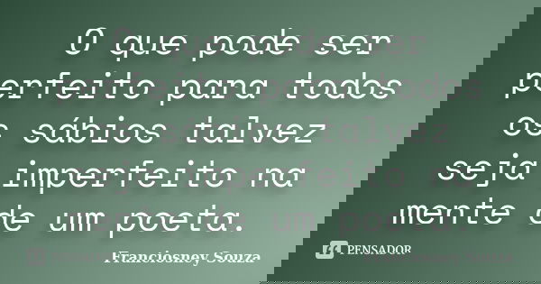 O que pode ser perfeito para todos os sábios talvez seja imperfeito na mente de um poeta.... Frase de Franciosney Souza.