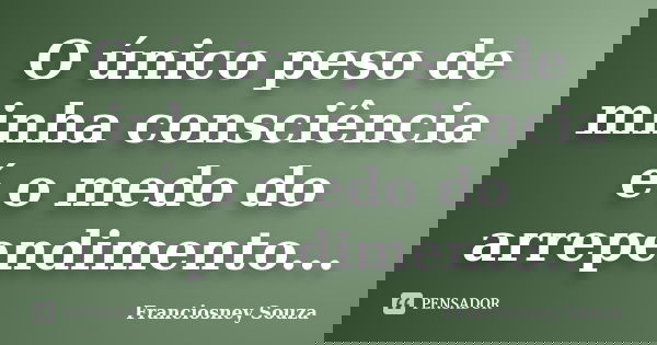 O único peso de minha consciência é o medo do arrependimento...... Frase de Franciosney Souza.