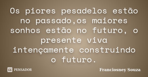 Os piores pesadelos estão no passado,os maiores sonhos estão no futuro, o presente viva intençamente construindo o futuro.... Frase de Franciosney Souza.