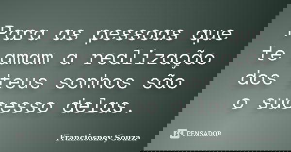 Para as pessoas que te amam a realização dos teus sonhos são o sucesso delas.... Frase de Franciosney Souza.