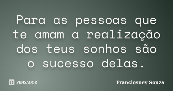 Para as pessoas que te amam a realização dos teus sonhos são o sucesso delas.... Frase de Franciosney Souza.