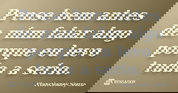 Pense bem antes de mim falar algo porque eu levo tudo a serio.... Frase de Franciosney Souza.