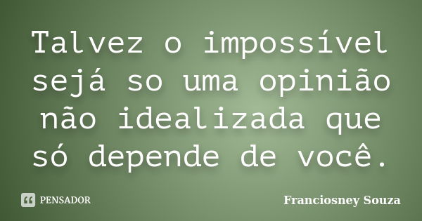 Talvez o impossível sejá so uma opinião não idealizada que só depende de você.... Frase de Franciosney Souza.