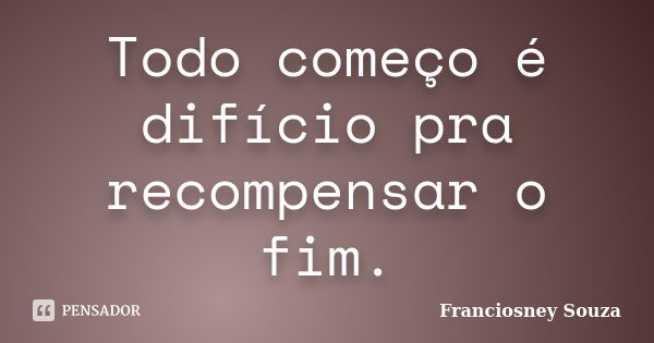 Todo começo é difício pra recompensar o fim.... Frase de Franciosney Souza.