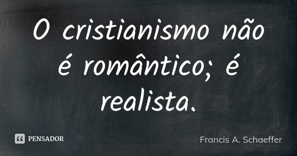 O cristianismo não é romântico; é realista.... Frase de Francis A. Schaeffer.