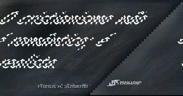 O cristianismo não é romântico; é realista.... Frase de Francis A. Schaeffer.