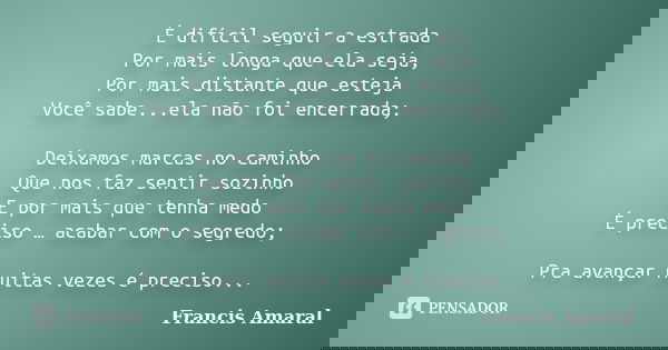 É difícil seguir a estrada Por mais longa que ela seja, Por mais distante que esteja Você sabe...ela não foi encerrada; Deixamos marcas no caminho Que nos faz s... Frase de Francis Amaral.