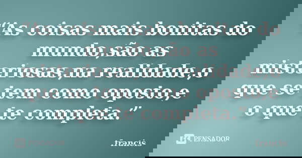 “As coisas mais bonitas do mundo,são as misteriosas,na realidade,o que se tem como oposto,e o que te completa.”... Frase de Francis.