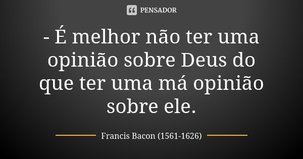 - É melhor não ter uma opinião sobre Deus do que ter uma má opinião sobre ele.... Frase de Francis Bacon (1561-1626).