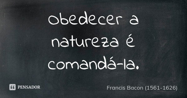 Obedecer a natureza é comandá-la.... Frase de Francis Bacon (1561-1626).