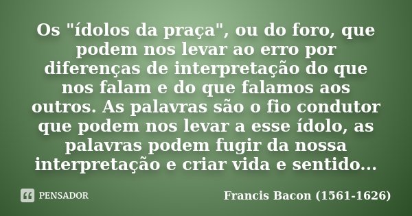 Os "ídolos da praça", ou do foro, que podem nos levar ao erro por diferenças de interpretação do que nos falam e do que falamos aos outros. As palavra... Frase de Francis Bacon (1561-1626).