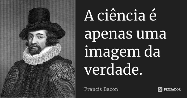 A ciência é apenas uma imagem da verdade.... Frase de Francis Bacon.
