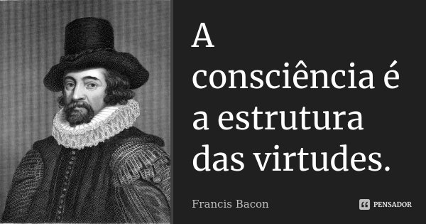 A consciência é a estrutura das virtudes.... Frase de Francis Bacon.