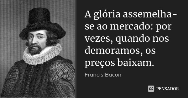 A glória assemelha-se ao mercado: por vezes, quando nos demoramos, os preços baixam.... Frase de Francis Bacon.