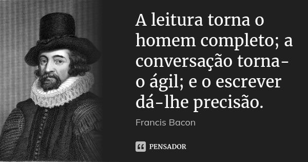 A leitura torna o homem completo; a conversação torna-o ágil; e o escrever dá-lhe precisão.... Frase de Francis Bacon.