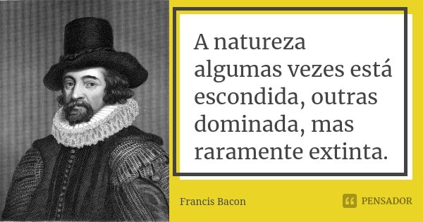 A natureza algumas vezes está escondida, outras dominada, mas raramente extinta.... Frase de Francis Bacon.