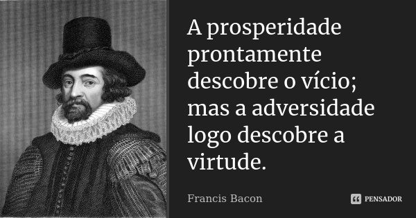 A prosperidade prontamente descobre o vício; mas a adversidade logo descobre a virtude.... Frase de Francis Bacon.