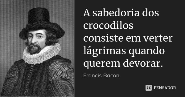 A sabedoria dos crocodilos consiste em verter lágrimas quando querem devorar.... Frase de Francis Bacon.