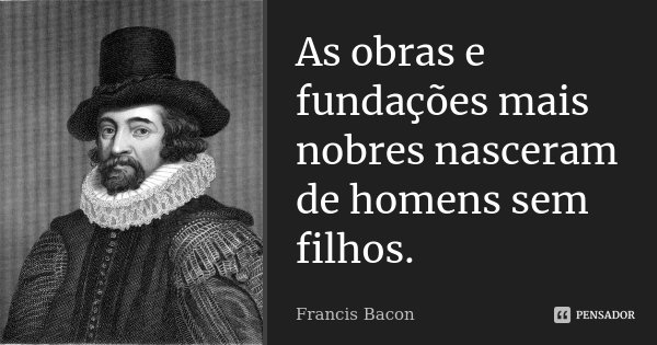 As obras e fundações mais nobres nasceram de homens sem filhos.... Frase de Francis Bacon.