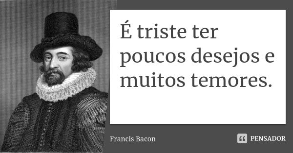 É triste ter poucos desejos e muitos temores.... Frase de Francis Bacon.