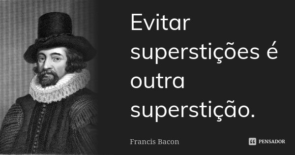 Evitar superstições é outra superstição.... Frase de Francis Bacon.