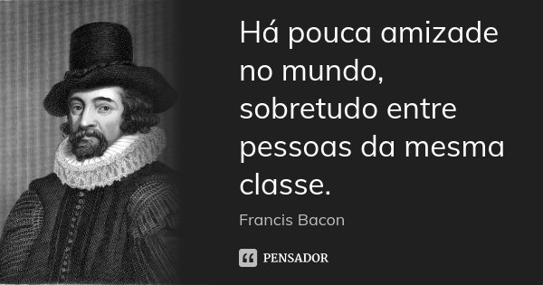 Há pouca amizade no mundo, sobretudo entre pessoas da mesma classe.... Frase de Francis Bacon.