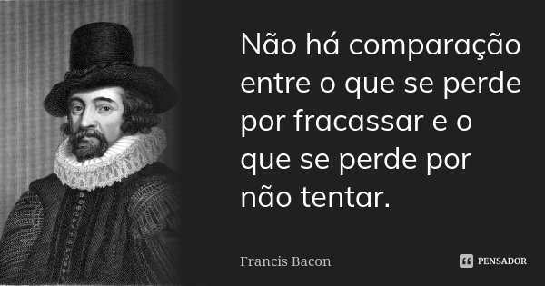 Não há comparação entre o que se perde por fracassar e o que se perde por não tentar.... Frase de Francis Bacon.