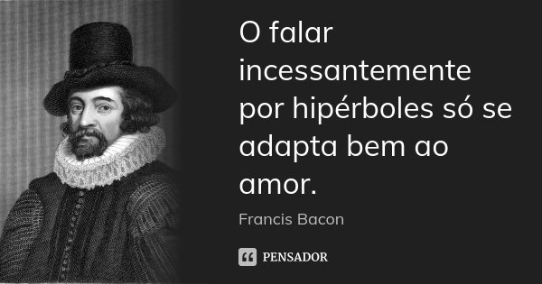 O falar incessantemente por hipérboles só se adapta bem ao amor.... Frase de Francis Bacon.
