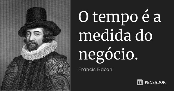 O tempo é a medida do negócio.... Frase de Francis Bacon.