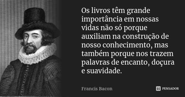 Os livros têm grande importância em nossas vidas não só porque auxiliam na construção de nosso conhecimento, mas também porque nos trazem palavras de encanto, d... Frase de Francis Bacon.