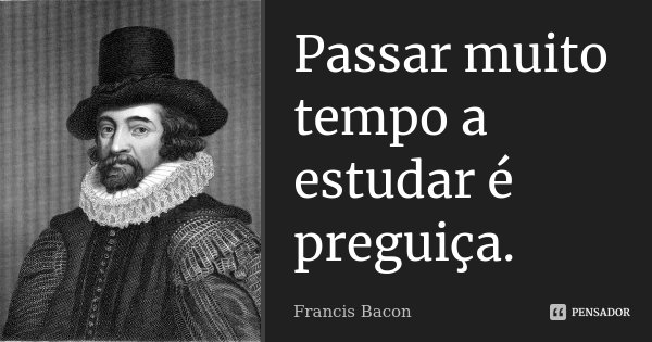 Passar muito tempo a estudar é preguiça.... Frase de Francis Bacon.