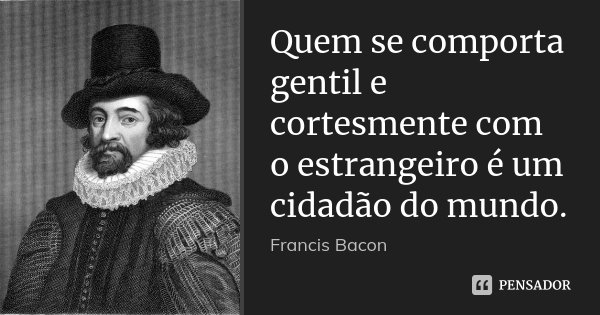 Quem se comporta gentil e cortesmente com o estrangeiro é um cidadão do mundo.... Frase de Francis Bacon.