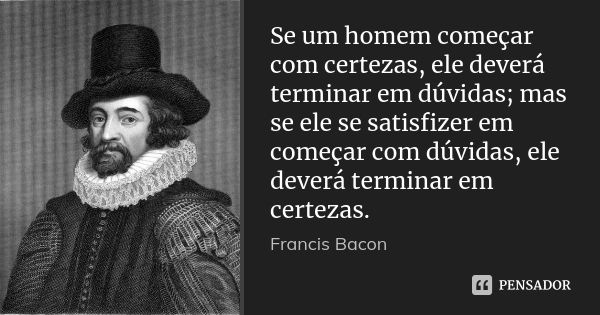 Se um homem começar com certezas, ele deverá terminar em dúvidas; mas se ele se satisfizer em começar com dúvidas, ele deverá terminar em certezas.... Frase de Francis Bacon.