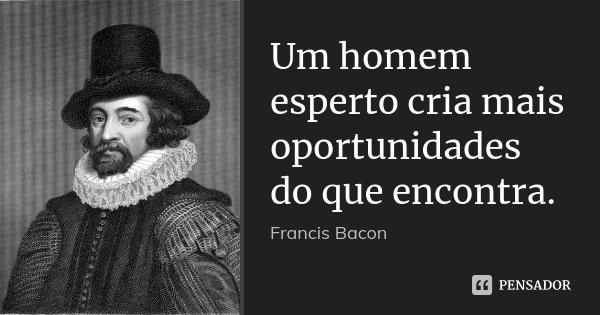 Um homem esperto cria mais oportunidades do que encontra.... Frase de Francis Bacon.