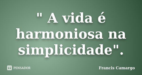 " A vida é harmoniosa na simplicidade".... Frase de Francis Camargo.
