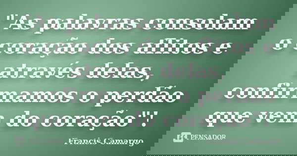 "As palavras consolam o coração dos aflitos e através delas, confirmamos o perdão que vem do coração"!... Frase de Francis Camargo.