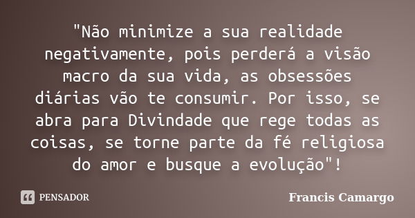 "Não minimize a sua realidade negativamente, pois perderá a visão macro da sua vida, as obsessões diárias vão te consumir. Por isso, se abra para Divindade... Frase de Francis Camargo.