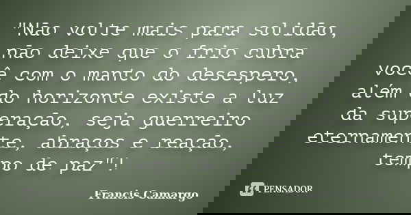 "Não volte mais para solidão, não deixe que o frio cubra você com o manto do desespero, além do horizonte existe a luz da superação, seja guerreiro eternam... Frase de Francis Camargo.