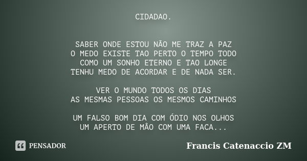 CIDADAO. SABER ONDE ESTOU NÃO ME TRAZ A PAZ O MEDO EXISTE TAO PERTO O TEMPO TODO COMO UM SONHO ETERNO E TAO LONGE TENHU MEDO DE ACORDAR E DE NADA SER. VER O MUN... Frase de Francis Catenaccio ZøøM.